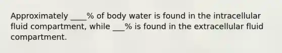 Approximately ____% of body water is found in the intracellular fluid compartment, while ___% is found in the extracellular fluid compartment.