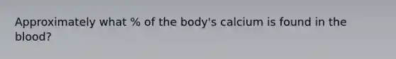 Approximately what % of the body's calcium is found in the blood?