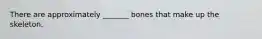 There are approximately _______ bones that make up the skeleton.