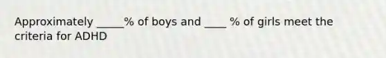 Approximately _____% of boys and ____ % of girls meet the criteria for ADHD