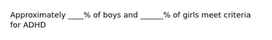 Approximately ____% of boys and ______% of girls meet criteria for ADHD