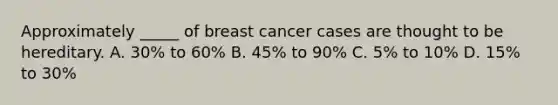 Approximately _____ of breast cancer cases are thought to be hereditary. A. 30% to 60% B. 45% to 90% C. 5% to 10% D. 15% to 30%