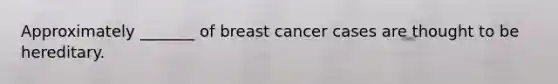 Approximately _______ of breast cancer cases are thought to be hereditary.