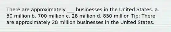 There are approximately ___ businesses in the United States. a. 50 million b. 700 million c. 28 million d. 850 million Tip: There are approximately 28 million businesses in the United States.