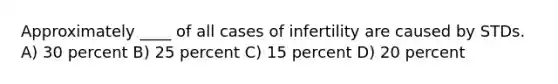 Approximately ____ of all cases of infertility are caused by STDs. A) 30 percent B) 25 percent C) 15 percent D) 20 percent