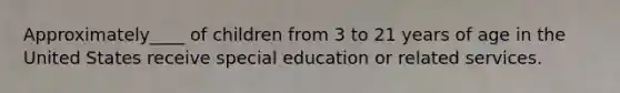 Approximately____ of children from 3 to 21 years of age in the United States receive special education or related services.