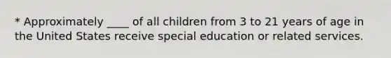 * Approximately ____ of all children from 3 to 21 years of age in the United States receive special education or related services.