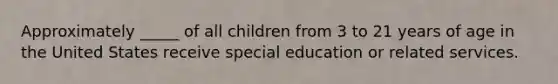 Approximately _____ of all children from 3 to 21 years of age in the United States receive special education or related services.