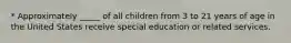 * Approximately _____ of all children from 3 to 21 years of age in the United States receive special education or related services.