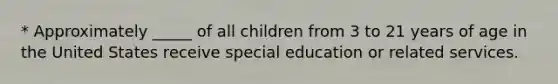 * Approximately _____ of all children from 3 to 21 years of age in the United States receive special education or related services.