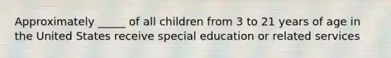 Approximately _____ of all children from 3 to 21 years of age in the United States receive special education or related services