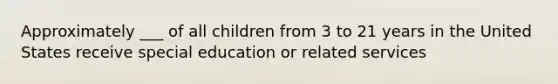 Approximately ___ of all children from 3 to 21 years in the United States receive special education or related services