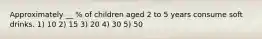 Approximately __ % of children aged 2 to 5 years consume soft drinks. 1) 10 2) 15 3) 20 4) 30 5) 50