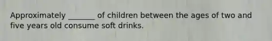 Approximately _______ of children between the ages of two and five years old consume soft drinks.