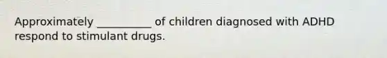 Approximately __________ of children diagnosed with ADHD respond to stimulant drugs.