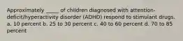 Approximately _____ of children diagnosed with attention-deficit/hyperactivity disorder (ADHD) respond to stimulant drugs. a. 10 percent b. 25 to 30 percent c. 40 to 60 percent d. 70 to 85 percent