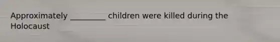 Approximately _________ children were killed during the Holocaust