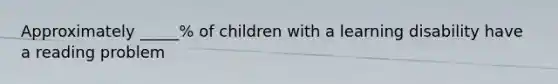 Approximately _____% of children with a learning disability have a reading problem