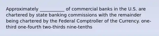 Approximately ___________ of commercial banks in the U.S. are chartered by state banking commissions with the remainder being chartered by the Federal Comptroller of the Currency. one-third one-fourth two-thirds nine-tenths