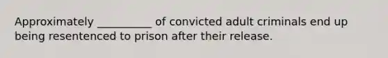 Approximately __________ of convicted adult criminals end up being resentenced to prison after their release. ​