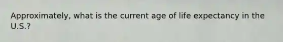 Approximately, what is the current age of life expectancy in the U.S.?