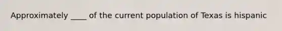 Approximately ____ of the current population of Texas is hispanic