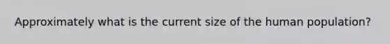 Approximately what is the current size of the human population?