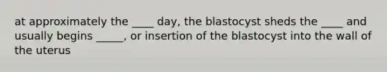 at approximately the ____ day, the blastocyst sheds the ____ and usually begins _____, or insertion of the blastocyst into the wall of the uterus