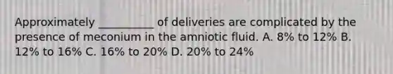 Approximately __________ of deliveries are complicated by the presence of meconium in the amniotic fluid. A. 8% to 12% B. 12% to 16% C. 16% to 20% D. 20% to 24%