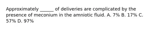 Approximately ______ of deliveries are complicated by the presence of meconium in the amniotic fluid. A. 7% B. 17% C. 57% D. 97%