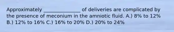 Approximately _______________ of deliveries are complicated by the presence of meconium in the amniotic fluid. A.) 8% to 12% B.) 12% to 16% C.) 16% to 20% D.) 20% to 24%