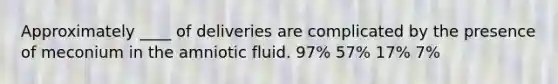 Approximately ____ of deliveries are complicated by the presence of meconium in the amniotic fluid. 97% 57% 17% 7%