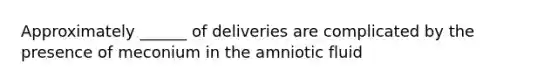 Approximately ______ of deliveries are complicated by the presence of meconium in the amniotic fluid