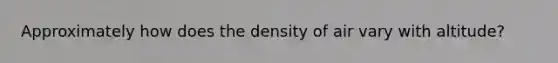 Approximately how does the density of air vary with altitude?