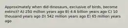 Approximately when did dinosaurs, exclusive of birds, become extinct? A) 250 million years ago B) 4.6 billion years ago C) 10 thousand years ago D) 542 million years ago E) 65 million years ago