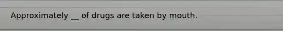 Approximately __ of drugs are taken by mouth.