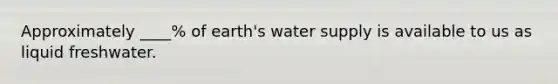 Approximately ____% of earth's water supply is available to us as liquid freshwater.