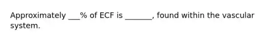 Approximately ___% of ECF is _______, found within the vascular system.