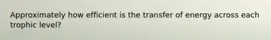 Approximately how efficient is the transfer of energy across each trophic level?