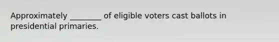 Approximately ________ of eligible voters cast ballots in presidential primaries.