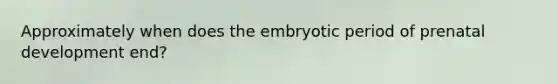 Approximately when does the embryotic period of prenatal development end?