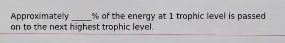 Approximately _____% of the energy at 1 trophic level is passed on to the next highest trophic level.