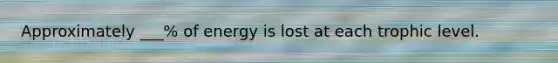 Approximately ___% of energy is lost at each trophic level.