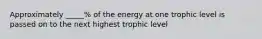 Approximately _____% of the energy at one trophic level is passed on to the next highest trophic level