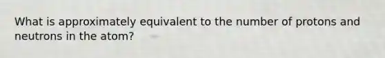 What is approximately equivalent to the number of protons and neutrons in the atom?