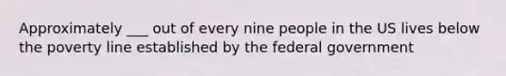 Approximately ___ out of every nine people in the US lives below the poverty line established by the federal government