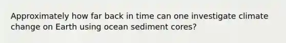 Approximately how far back in time can one investigate climate change on Earth using ocean sediment cores?