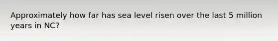 Approximately how far has sea level risen over the last 5 million years in NC?