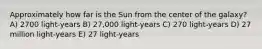 Approximately how far is the Sun from the center of the galaxy? A) 2700 light-years B) 27,000 light-years C) 270 light-years D) 27 million light-years E) 27 light-years