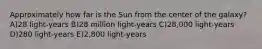 Approximately how far is the Sun from the center of the galaxy? A)28 light-years B)28 million light-years C)28,000 light-years D)280 light-years E)2,800 light-years